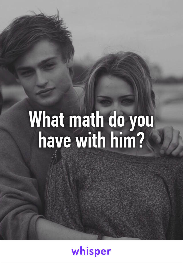 What math do you have with him?