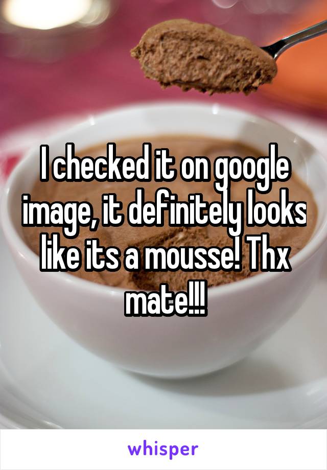 I checked it on google image, it definitely looks like its a mousse! Thx mate!!!