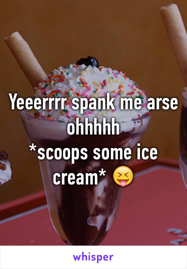 Yeeerrrr spank me arse ohhhhh
*scoops some ice cream* 😝