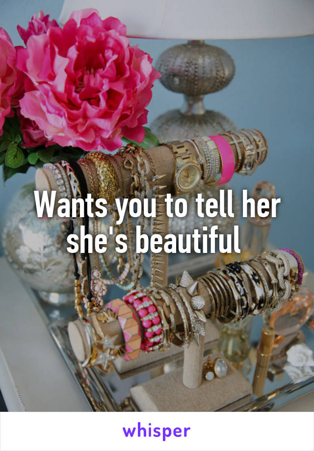 Wants you to tell her she's beautiful 