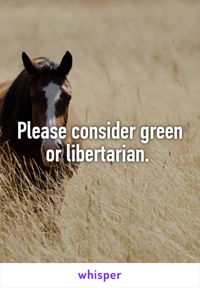Please consider green or libertarian. 