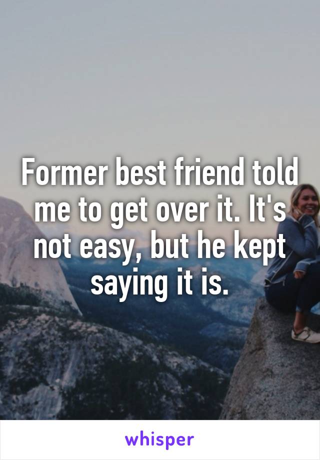 Former best friend told me to get over it. It's not easy, but he kept saying it is.