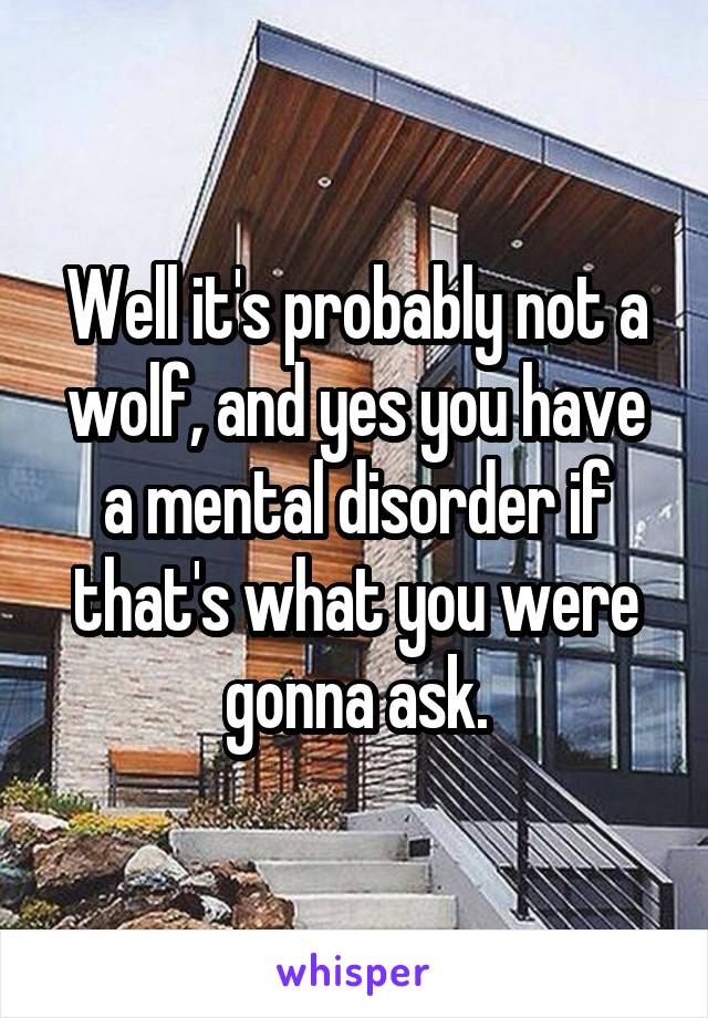 Well it's probably not a wolf, and yes you have a mental disorder if that's what you were gonna ask.