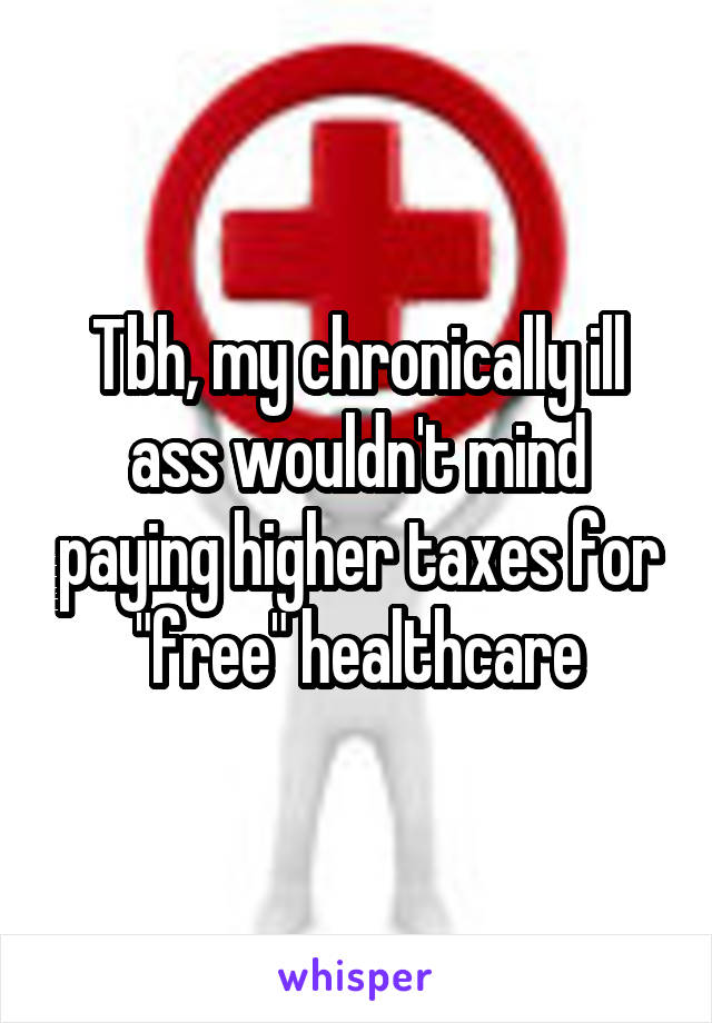 Tbh, my chronically ill ass wouldn't mind paying higher taxes for "free" healthcare