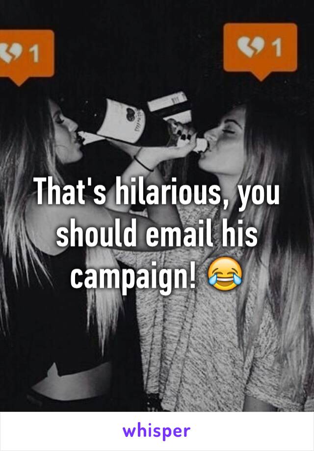 That's hilarious, you should email his campaign! 😂