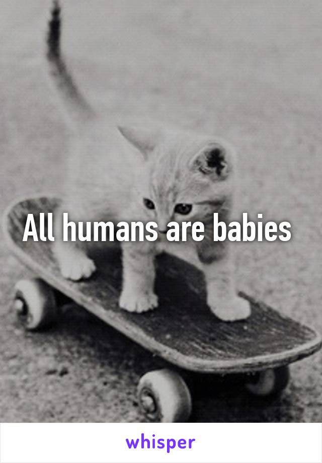All humans are babies 