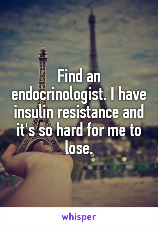 Find an endocrinologist. I have insulin resistance and it's so hard for me to lose.