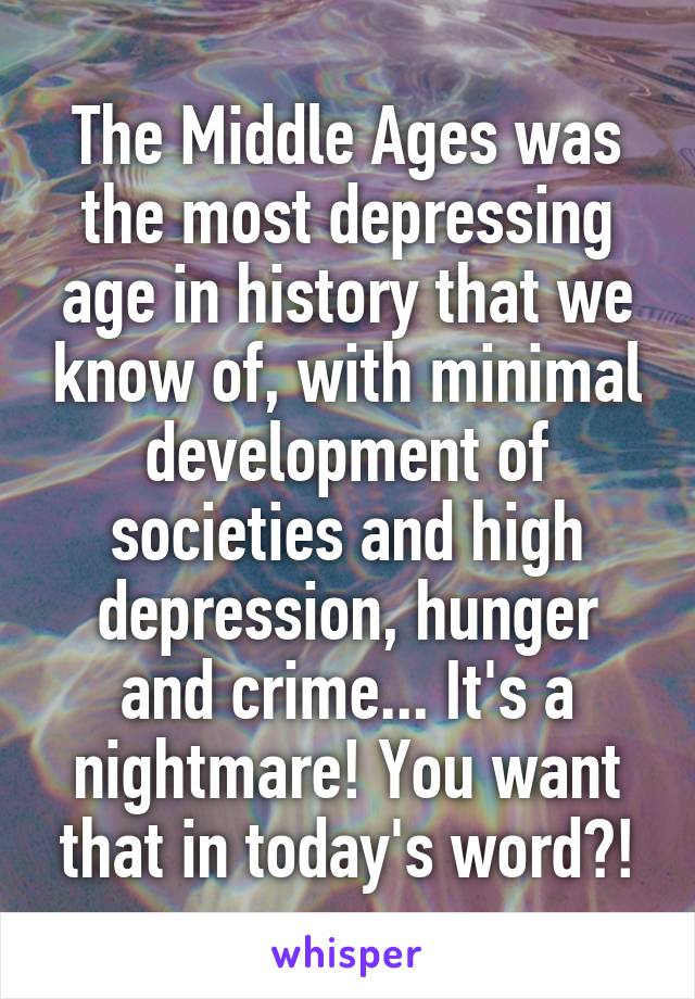 The Middle Ages was the most depressing age in history that we know of, with minimal development of societies and high depression, hunger and crime... It's a nightmare! You want that in today's word?!