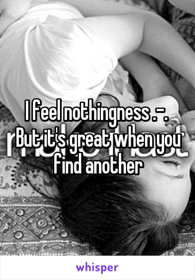 I feel nothingness .-.  But it's great when you find another