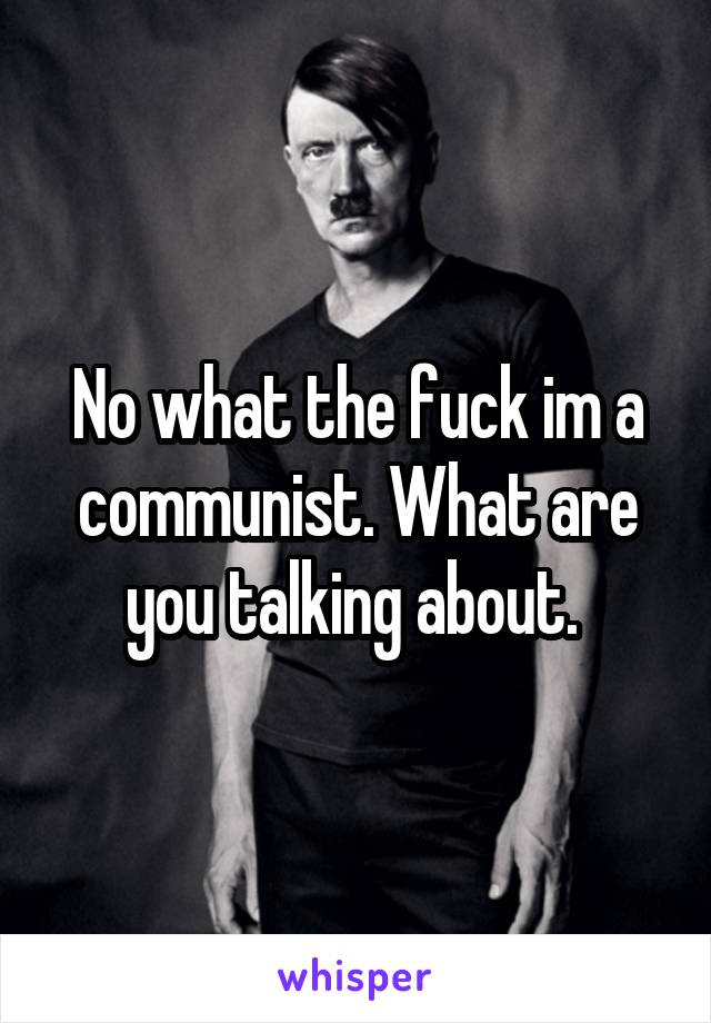 No what the fuck im a communist. What are you talking about. 