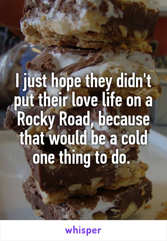 I just hope they didn't put their love life on a Rocky Road, because that would be a cold one thing to do. 