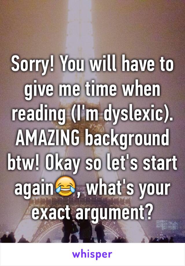 Sorry! You will have to give me time when reading (I'm dyslexic). AMAZING background btw! Okay so let's start again😂, what's your exact argument?