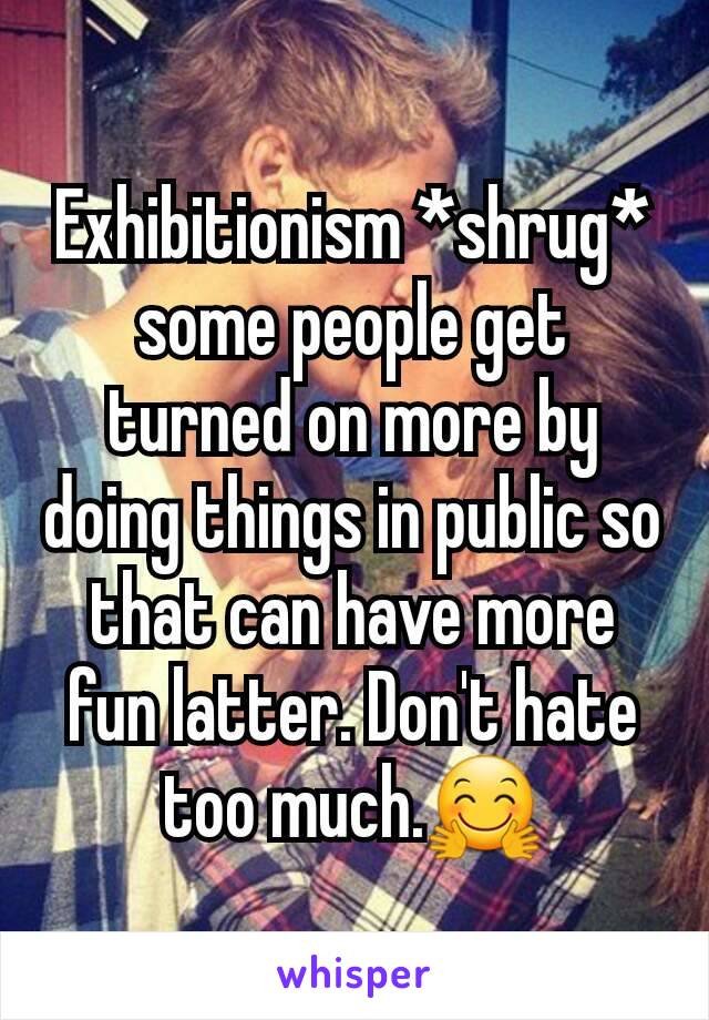 Exhibitionism *shrug* some people get turned on more by doing things in public so that can have more fun latter. Don't hate too much.🤗