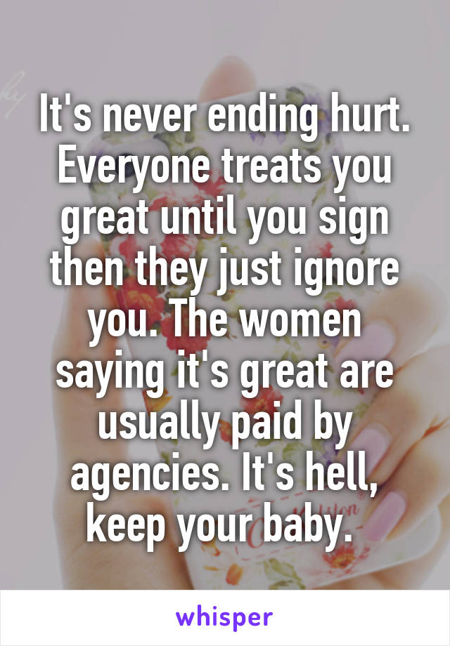 It's never ending hurt. Everyone treats you great until you sign then they just ignore you. The women saying it's great are usually paid by agencies. It's hell, keep your baby. 