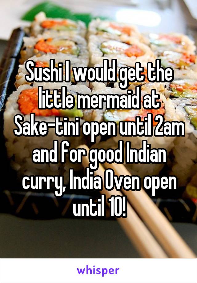 Sushi I would get the little mermaid at Sake-tini open until 2am and for good Indian curry, India Oven open until 10!