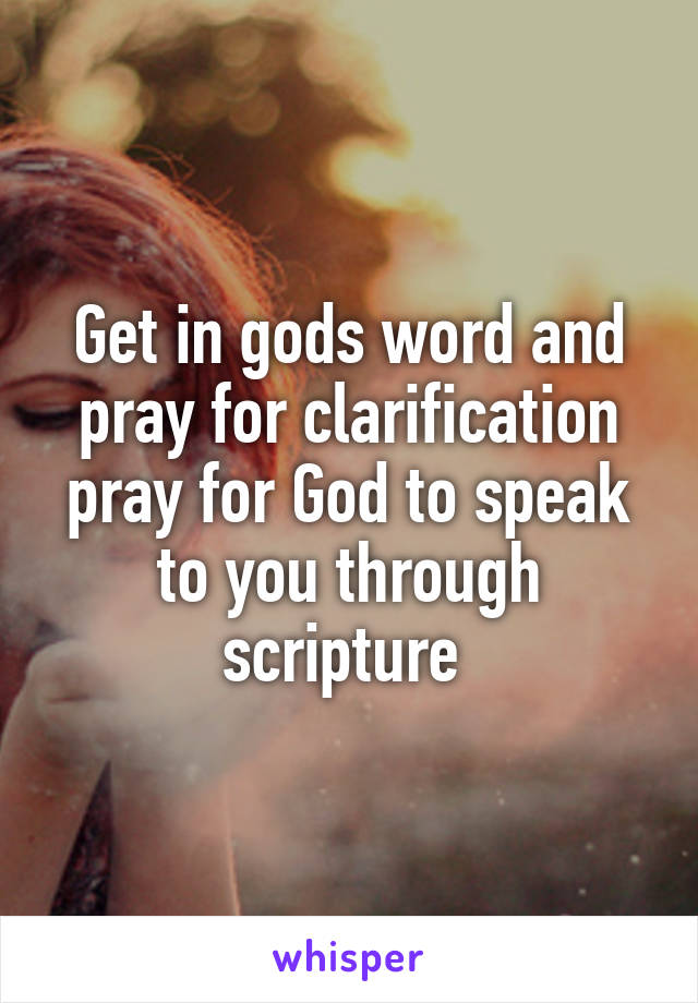 Get in gods word and pray for clarification pray for God to speak to you through scripture 