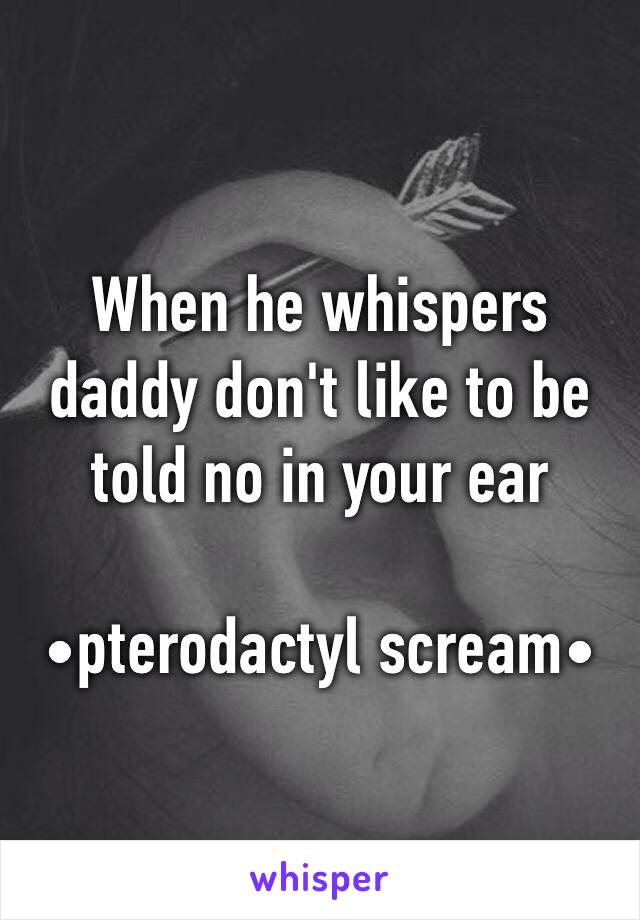 When he whispers daddy don't like to be told no in your ear

•pterodactyl scream•  