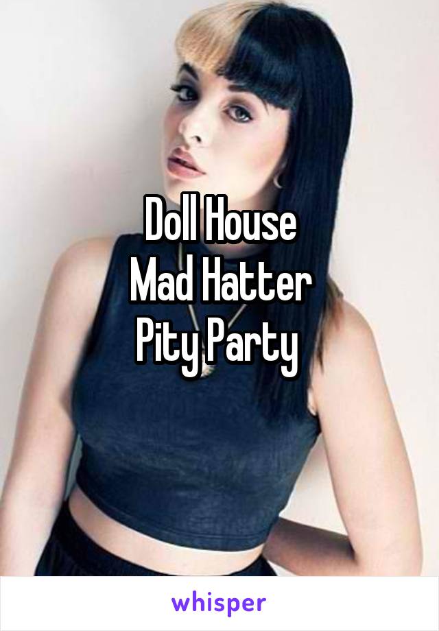Doll House
Mad Hatter
Pity Party 
