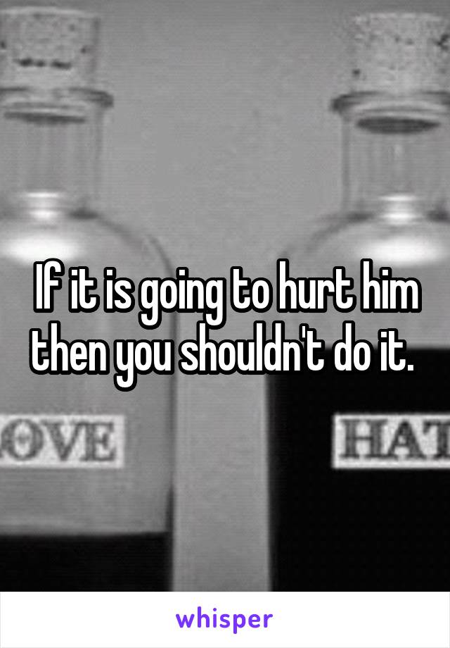 If it is going to hurt him then you shouldn't do it. 