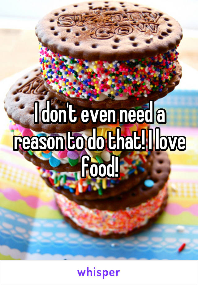 I don't even need a reason to do that! I love food!