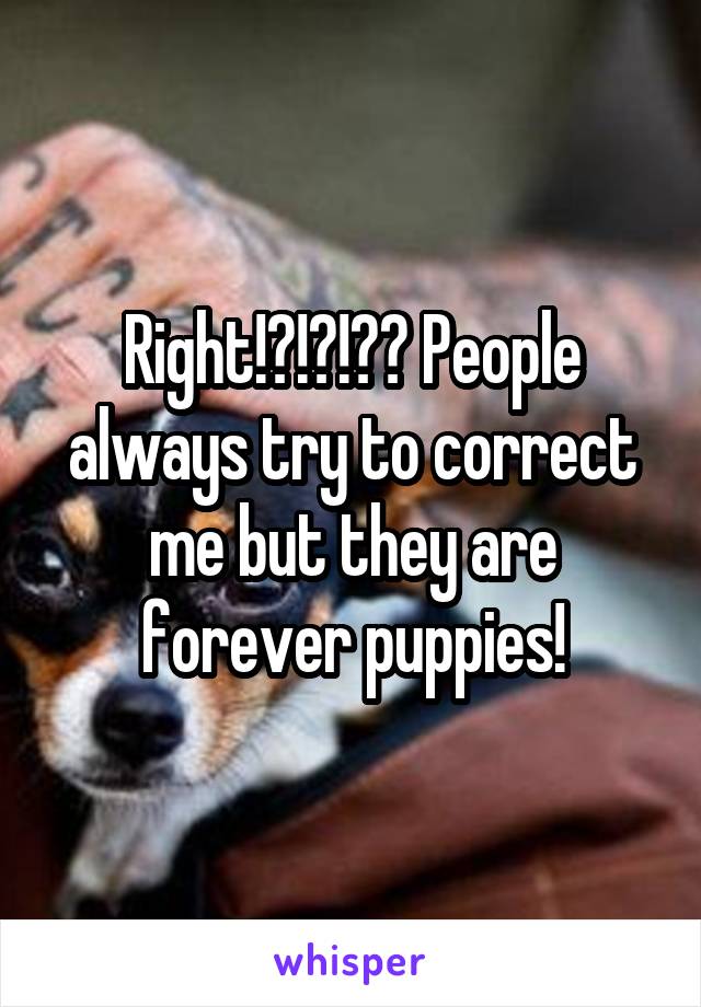 Right!?!?!?? People always try to correct me but they are forever puppies!