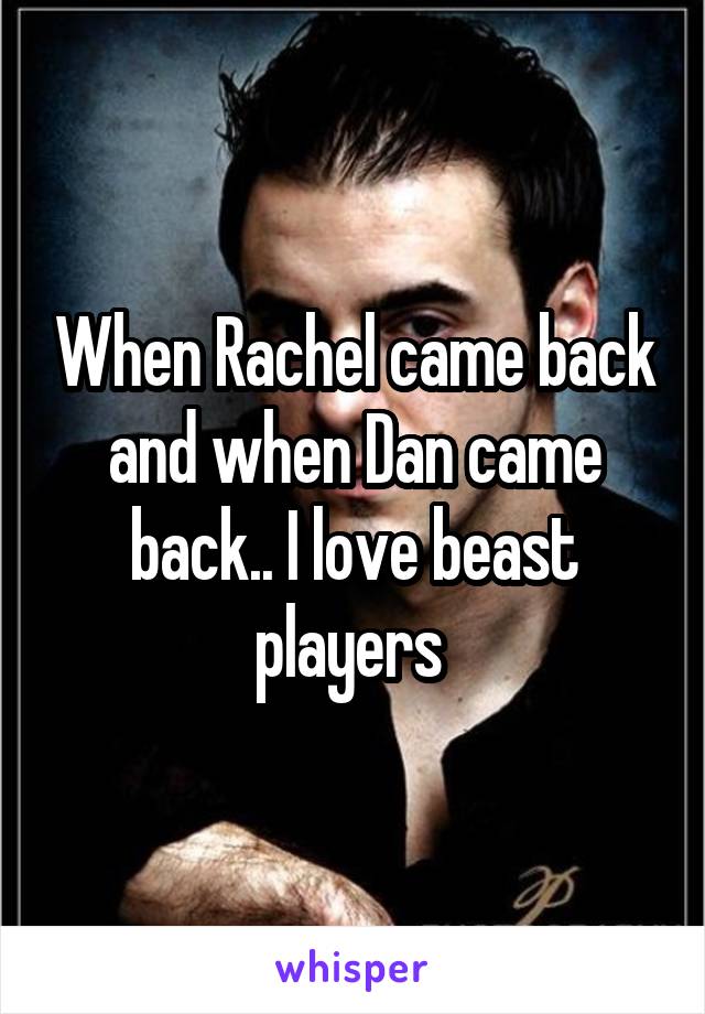 When Rachel came back and when Dan came back.. I love beast players 