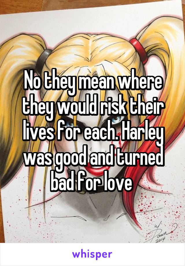 No they mean where they would risk their lives for each. Harley was good and turned bad for love 