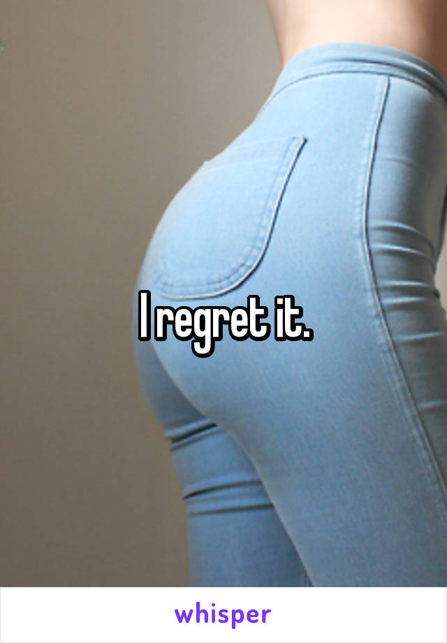 I regret it.