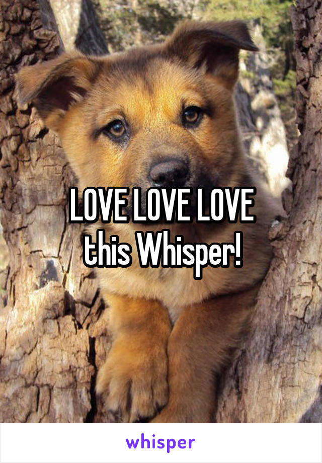 LOVE LOVE LOVE
this Whisper!