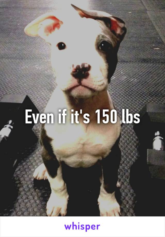 Even if it's 150 lbs