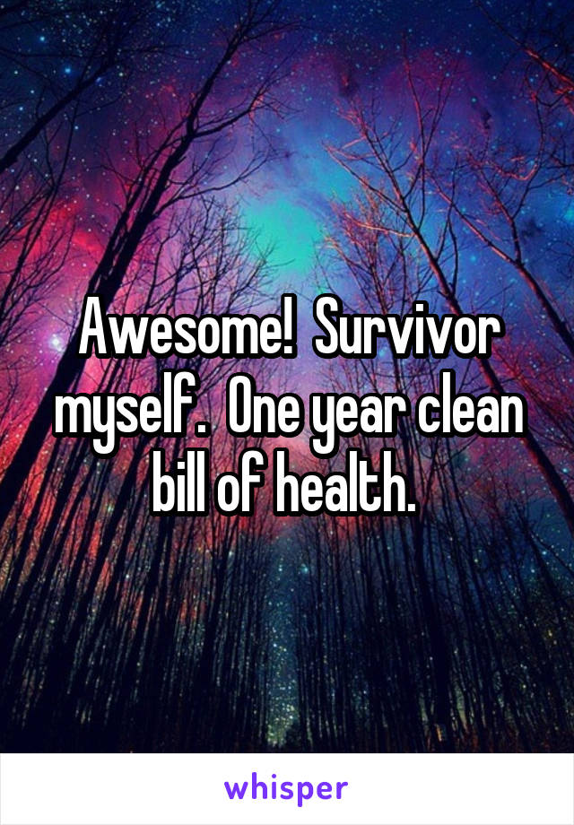 Awesome!  Survivor myself.  One year clean bill of health. 