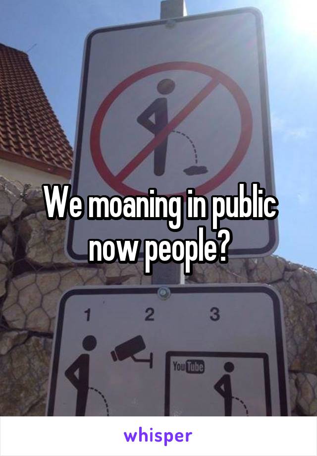 We moaning in public now people?