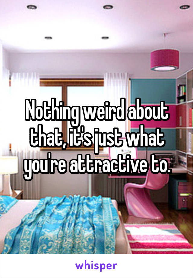 Nothing weird about that, it's just what you're attractive to.