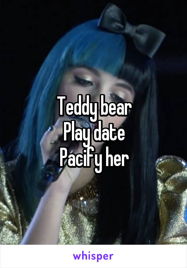 Teddy bear
Play date
Pacify her