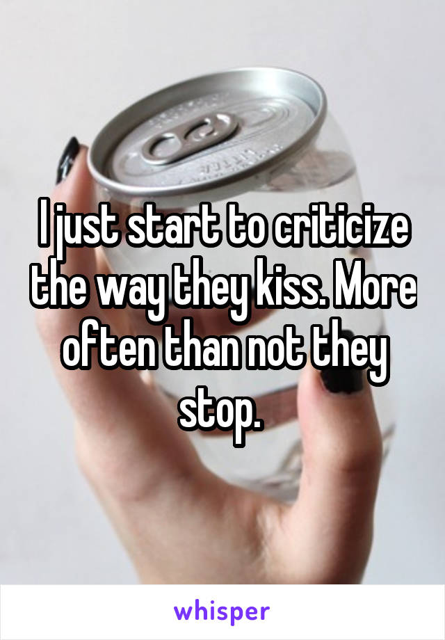 I just start to criticize the way they kiss. More often than not they stop. 