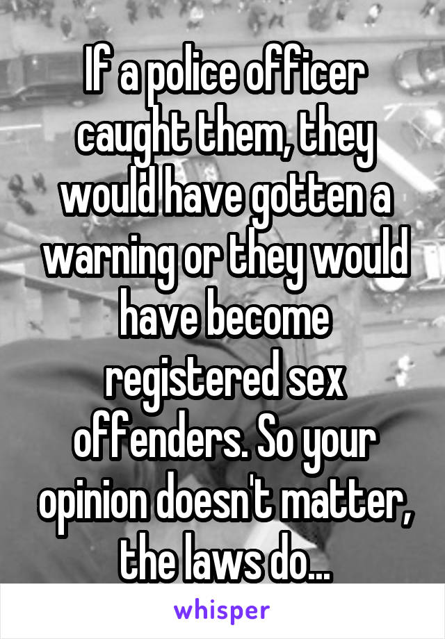 If a police officer caught them, they would have gotten a warning or they would have become registered sex offenders. So your opinion doesn't matter, the laws do...