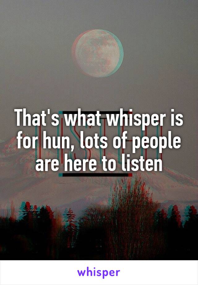 That's what whisper is for hun, lots of people are here to listen