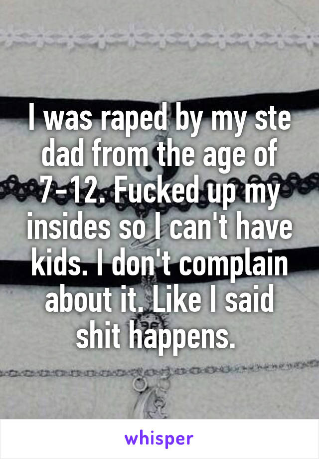 I was raped by my ste dad from the age of 7-12. Fucked up my insides so I can't have kids. I don't complain about it. Like I said shit happens. 