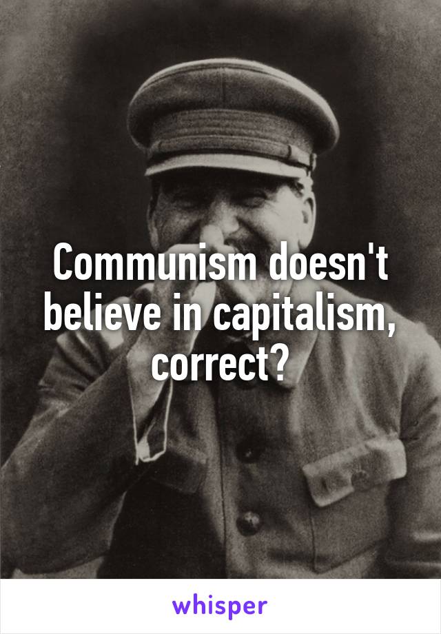 Communism doesn't believe in capitalism, correct?