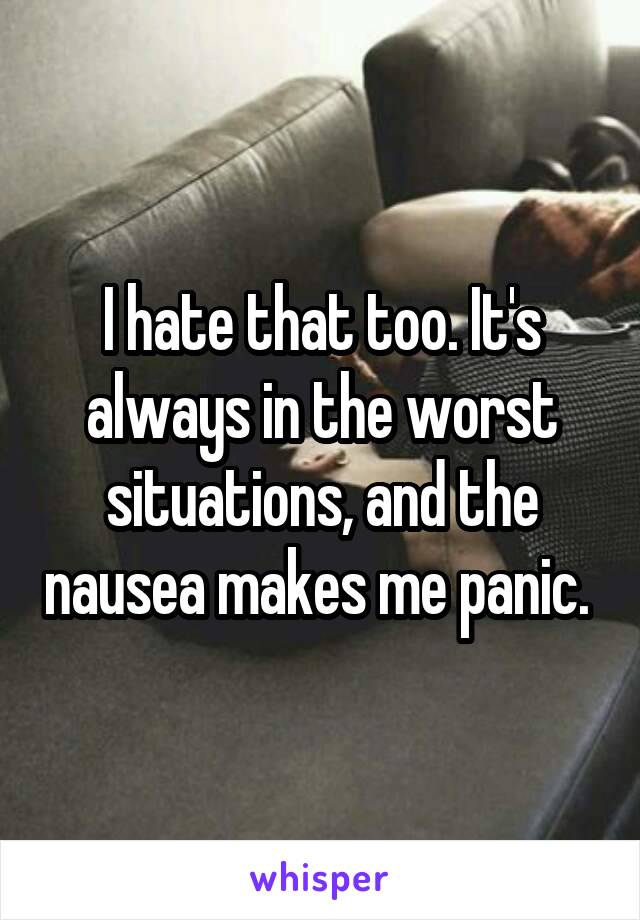 I hate that too. It's always in the worst situations, and the nausea makes me panic. 