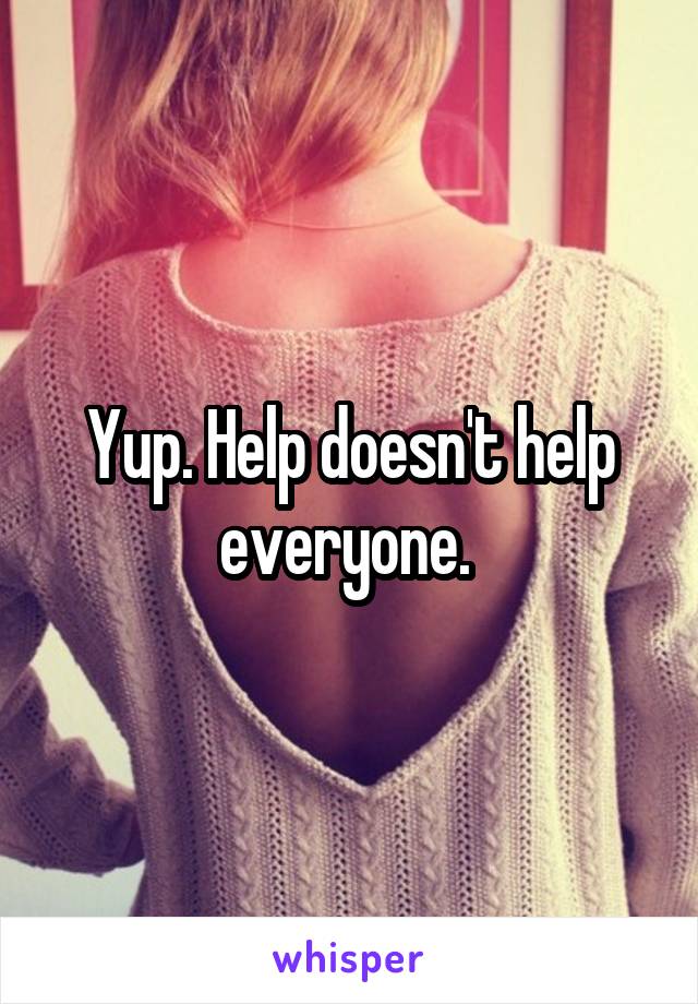 Yup. Help doesn't help everyone. 