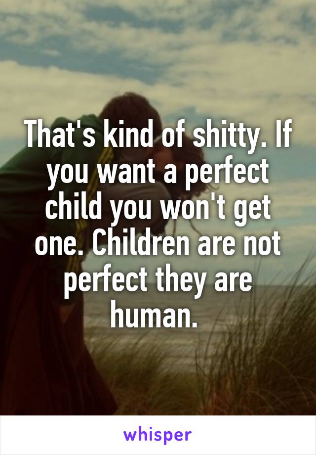 That's kind of shitty. If you want a perfect child you won't get one. Children are not perfect they are human. 