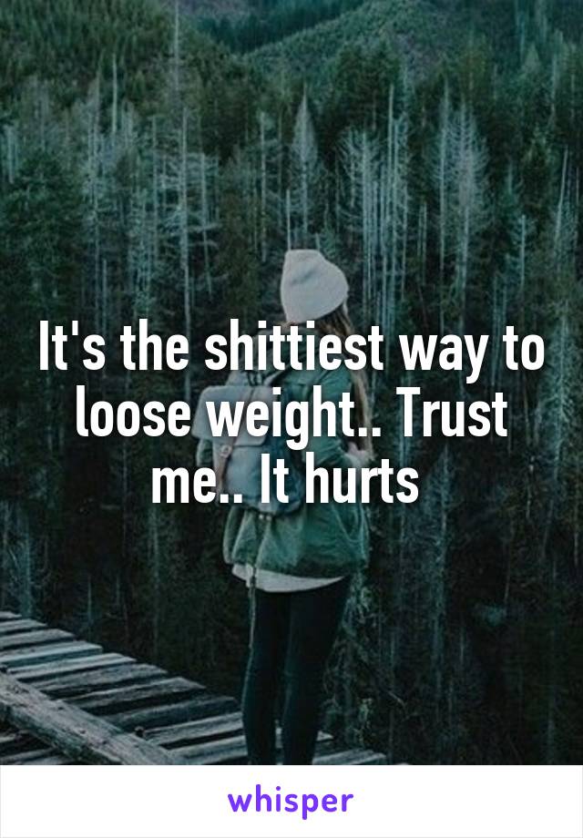 It's the shittiest way to loose weight.. Trust me.. It hurts 