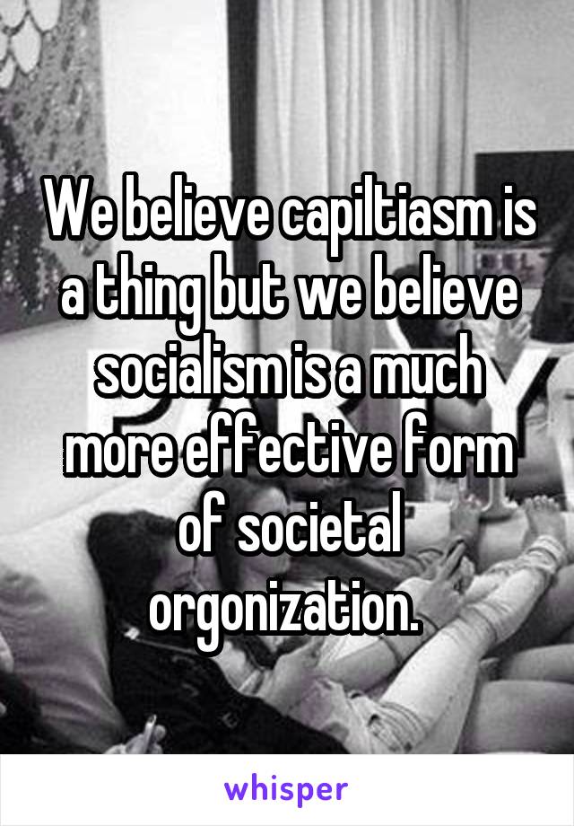 We believe capiltiasm is a thing but we believe socialism is a much more effective form of societal orgonization. 