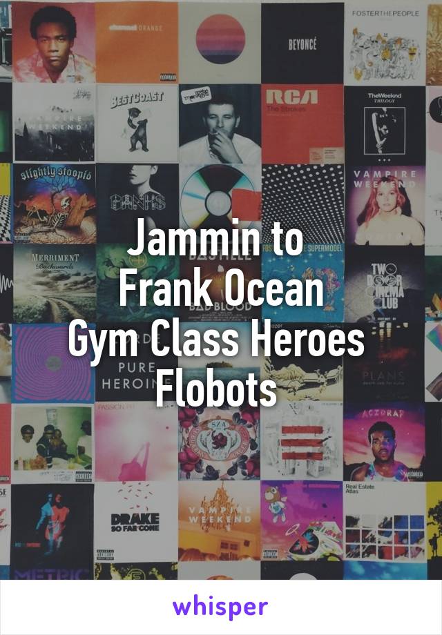 Jammin to 
Frank Ocean
Gym Class Heroes 
Flobots 