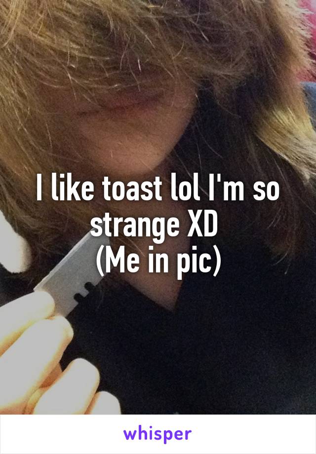 I like toast lol I'm so strange XD 
(Me in pic)