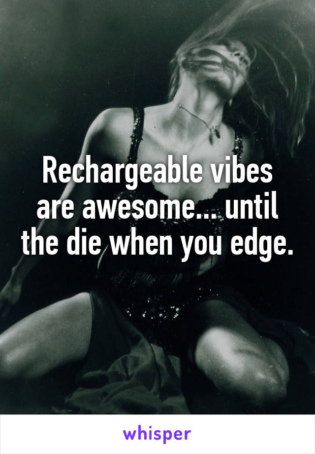 Rechargeable vibes are awesome... until the die when you edge. 