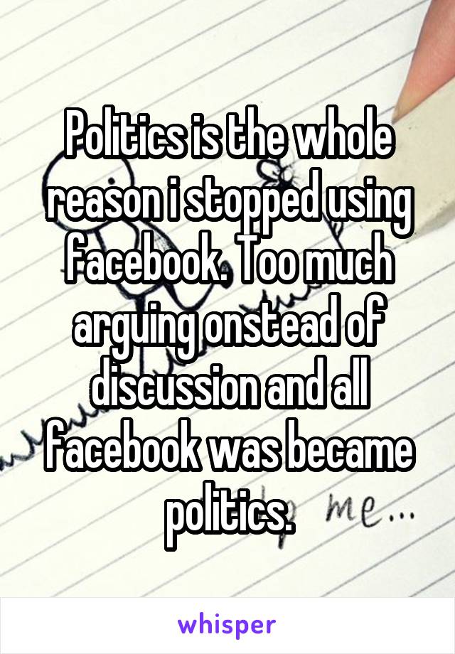 Politics is the whole reason i stopped using facebook. Too much arguing onstead of discussion and all facebook was became politics.