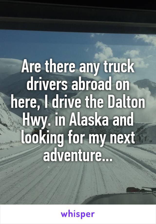 Are there any truck drivers abroad on here, I drive the Dalton Hwy. in Alaska and looking for my next adventure...
