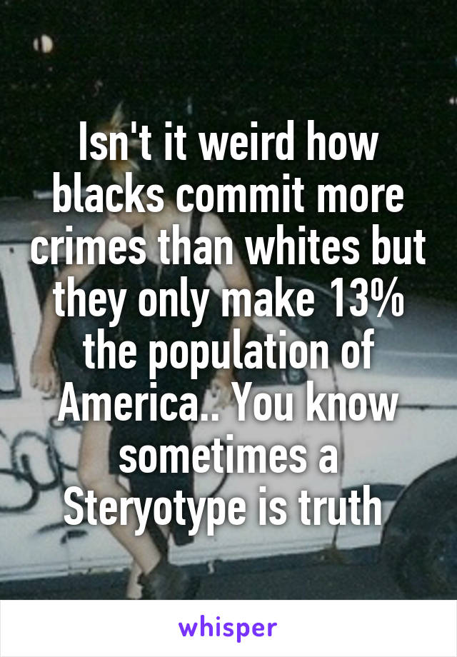 Isn't it weird how blacks commit more crimes than whites but they only make 13% the population of America.. You know sometimes a Steryotype is truth 